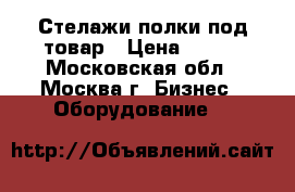 Стелажи полки под товар › Цена ­ 500 - Московская обл., Москва г. Бизнес » Оборудование   